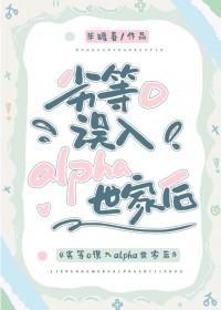 劣等o误入alpha世家笔趣阁无弹窗